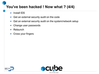 You've been hacked ! Now what ? (4/4)
Install IDS
Get an external security audit on the code
Get an external security audit on the system/network setup
Change user passwords
Relaunch
Cross your fingers
 