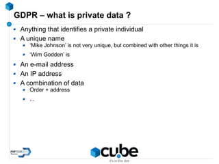GDPR – what is private data ?
Anything that identifies a private individual
A unique name
‘Mike Johnson’ is not very unique, but combined with other things it is
‘Wim Godden’ is
An e-mail address
An IP address
A combination of data
Order + address
...
 