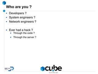 Who are you ?
Developers ?
System engineers ?
Network engineers ?
Ever had a hack ?
Through the code ?
Through the server ?
 