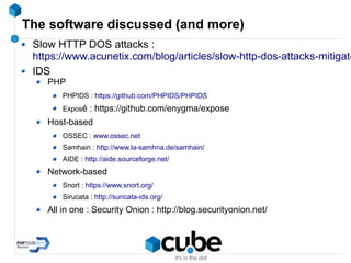 The software discussed (and more)
Slow HTTP DOS attacks :
https://www.acunetix.com/blog/articles/slow-http-dos-attacks-mitigate
IDS
PHP
PHPIDS : https://github.com/PHPIDS/PHPIDS
Exposé : https://github.com/enygma/expose
Host-based
OSSEC : www.ossec.net
Samhain : http://www.la-samhna.de/samhain/
AIDE : http://aide.sourceforge.net/
Network-based
Snort : https://www.snort.org/
Sirucata : http://suricata-ids.org/
All in one : Security Onion : http://blog.securityonion.net/
 