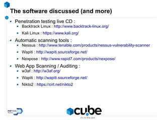 The software discussed (and more)
Penetration testing live CD :
Backtrack Linux : http://www.backtrack-linux.org/
Kali Linux : https://www.kali.org/
Automatic scanning tools :
Nessus : http://www.tenable.com/products/nessus-vulnerability-scanner
Wapiti : http://wapiti.sourceforge.net/
Nexpose : http://www.rapid7.com/products/nexpose/
Web App Scanning / Auditing :
w3af : http://w3af.org/
Wapiti : http://wapiti.sourceforge.net/
Nikto2 : https://cirt.net/nikto2
 