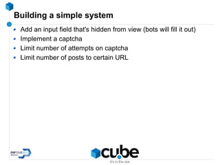 Building a simple system
Add an input field that's hidden from view (bots will fill it out)
Implement a captcha
Limit number of attempts on captcha
Limit number of posts to certain URL
 