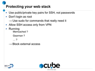 Protecting your web stack
Use public/private key pairs for SSH, not passwords
Don't login as root
→ Use sudo for commands that really need it
Allow SSH access only from VPN
Running
Memcached ?
Gearman ?
… ?
→ Block external access
 