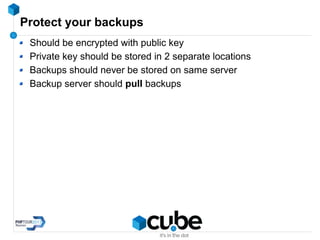 Protect your backups
Should be encrypted with public key
Private key should be stored in 2 separate locations
Backups should never be stored on same server
Backup server should pull backups
 