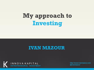 My approach to
Investing

IVAN MAZOUR

INNOVA KAPITAL
E N T R E P R E N E U R I AL IN V E S T ME N T

http://www.ivanmazour.com
@ivanmazour

 