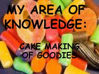 MY AREA OF KNOWLEDGE: CAKE MAKING OF GOODIES 
