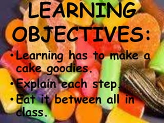 LEARNING OBJECTIVES:Learning has to make a cake goodies.Explaineachstep.Eatitbetweenallin class. 