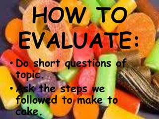 HOW TO EVALUATE:Do short questions of topic. Ask the steps we followed to make to cake. 