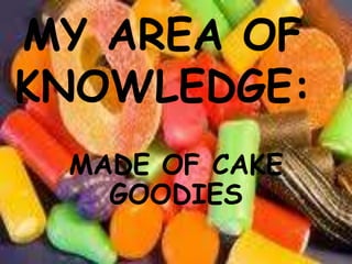 MY AREA OF KNOWLEDGE: MADE OF CAKE GOODIES 