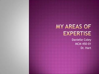 My Areas of expertise Danielle Coley MCM 450-01 Dr. Hart 