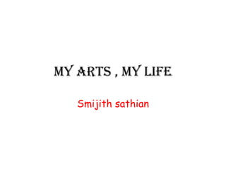 My arts , My life

   Smijith sathian
 
