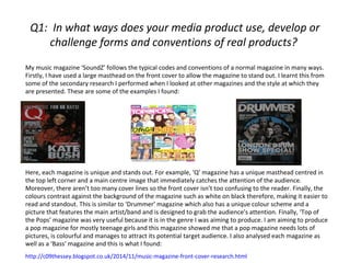 Q1: In what ways does your media product use, develop or
challenge forms and conventions of real products?
My music magazi...