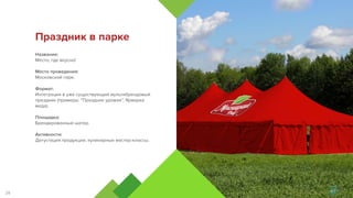 Название:
Место, где вкусно!
Место проведения:
Московский парк.
Формат:
Интеграция в уже существующий мультибрендовый
праздник (примеры: “Праздник урожая”, Ярмарка
меда).
Площадка:
Брендированный шатер.
Активности:
Дегустация продукции, кулинарные мастер-классы.
Праздник в парке
28
 
