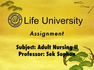Life University
     Assignment

Subject: Adult Nursing II
 Professor: Sek Sophon
 