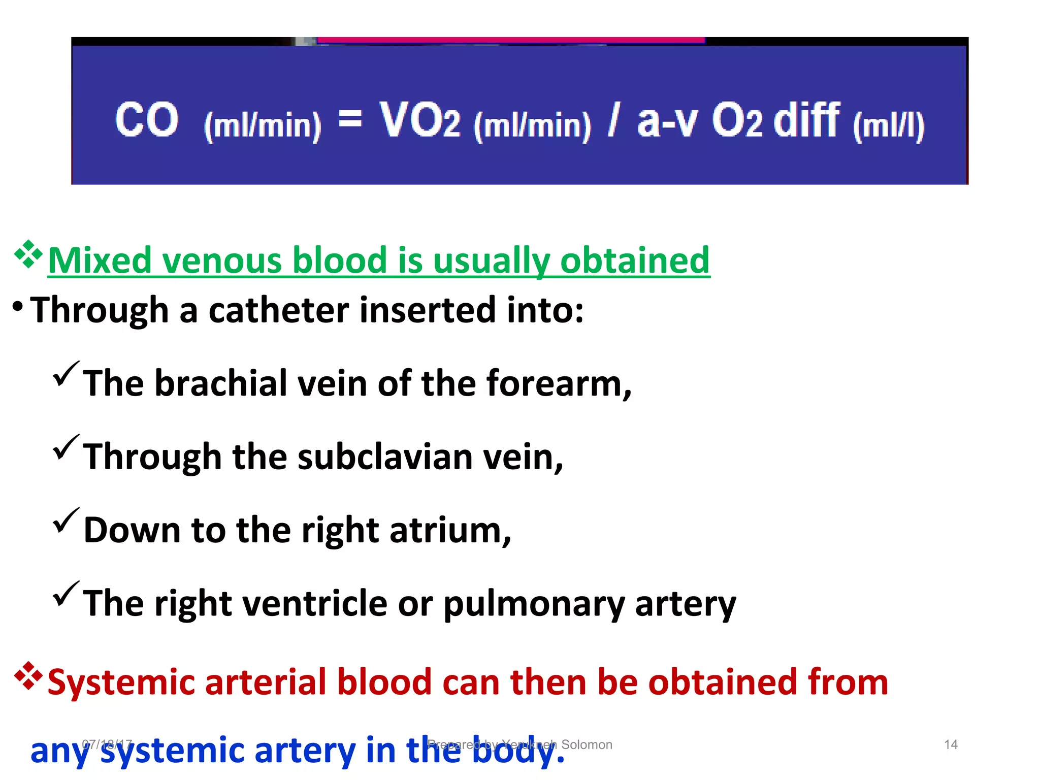 Mixed venous blood is usually obtained
•Through a catheter inserted into:
The brachial vein of the forearm,
Through the subclavian vein,
Down to the right atrium,
The right ventricle or pulmonary artery
Systemic arterial blood can then be obtained from
any systemic artery in the body. 14Prepared by Yerukneh Solomon07/18/17
 