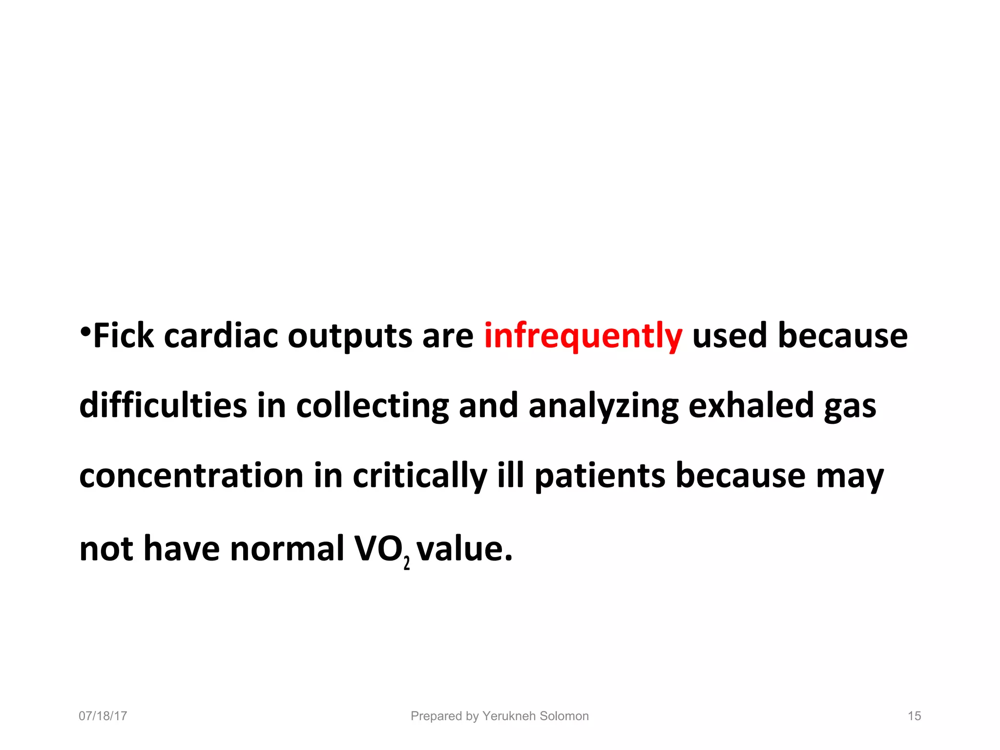 •Fick cardiac outputs are infrequently used because
difficulties in collecting and analyzing exhaled gas
concentration in critically ill patients because may
not have normal VO2 value.
15Prepared by Yerukneh Solomon07/18/17
 