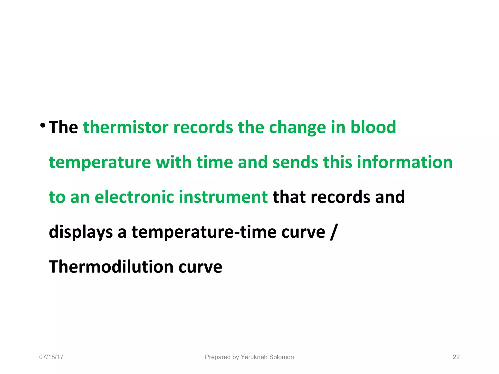•The thermistor records the change in blood
temperature with time and sends this information
to an electronic instrument that records and
displays a temperature-time curve /
Thermodilution curve
07/18/17 Prepared by Yerukneh Solomon 22
 