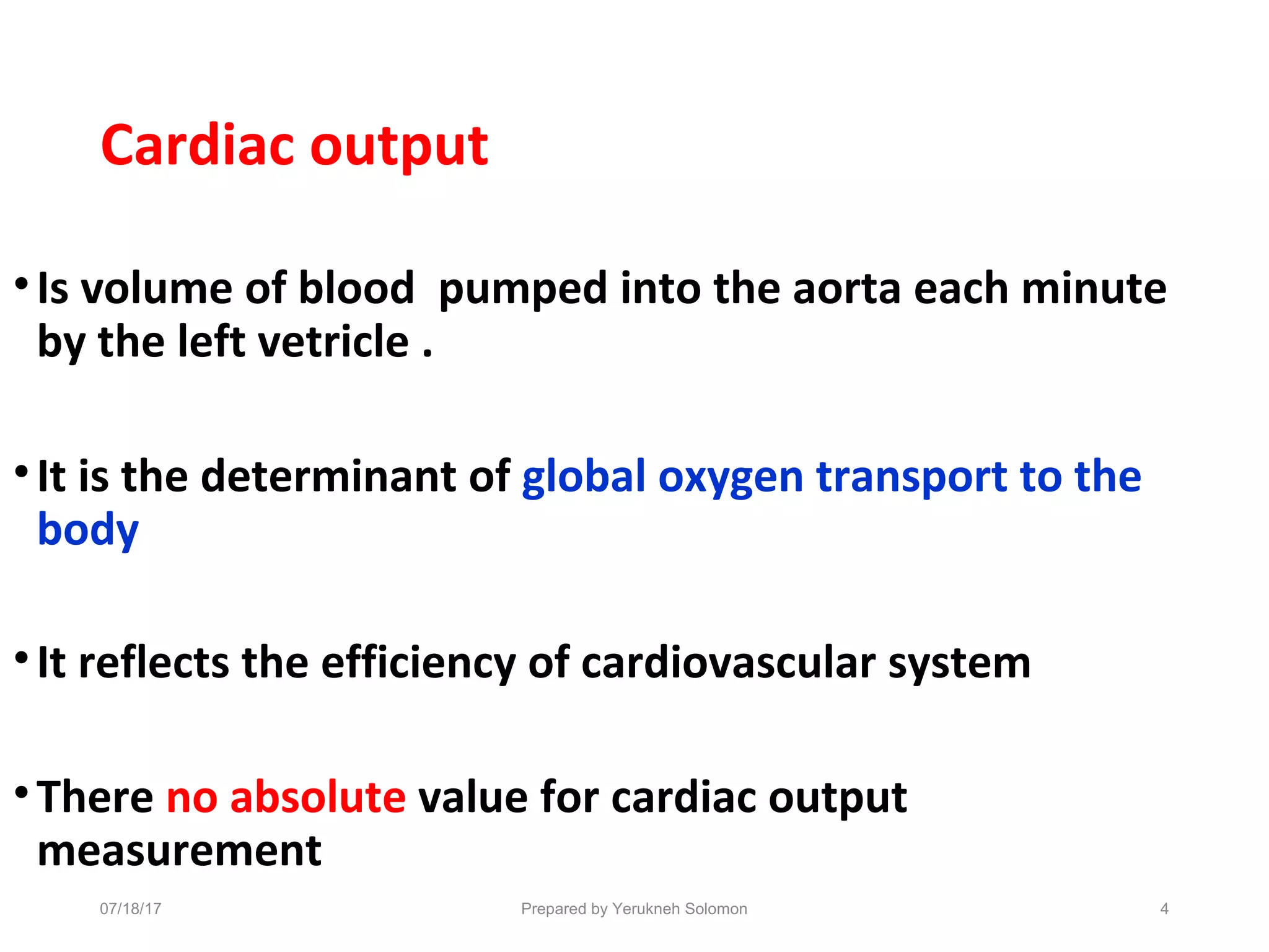 Cardiac output
•Is volume of blood pumped into the aorta each minute
by the left vetricle .
•It is the determinant of global oxygen transport to the
body
•It reflects the efficiency of cardiovascular system
•There no absolute value for cardiac output
measurement
4Prepared by Yerukneh Solomon07/18/17
 