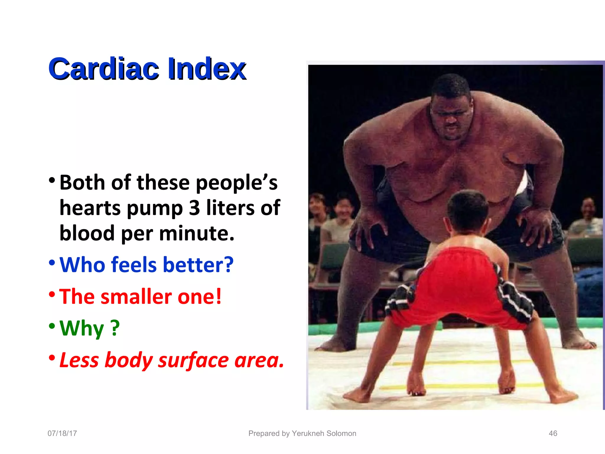 Cardiac IndexCardiac Index
•Both of these people’s
hearts pump 3 liters of
blood per minute.
•Who feels better?
•The smaller one!
•Why ?
•Less body surface area.
Prepared by Yerukneh Solomon 4607/18/17
 
