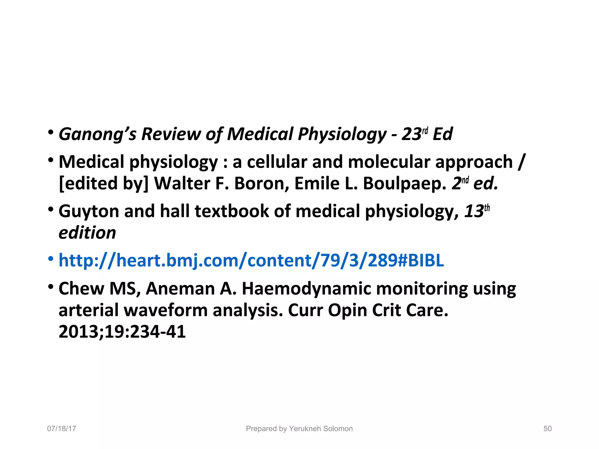• Ganong’s Review of Medical Physiology - 23rd
Ed
• Medical physiology : a cellular and molecular approach /
[edited by] Walter F. Boron, Emile L. Boulpaep. 2nd
ed.
• Guyton and hall textbook of medical physiology, 13th
edition
• http://heart.bmj.com/content/79/3/289#BIBL
• Chew MS, Aneman A. Haemodynamic monitoring using
arterial waveform analysis. Curr Opin Crit Care.
2013;19:234-41
Prepared by Yerukneh Solomon 5007/18/17
 