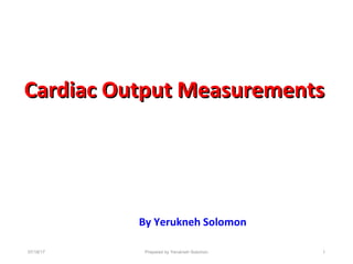 Cardiac Output MeasurementsCardiac Output Measurements
By Yerukneh Solomon
1Prepared by Yerukneh Solomon07/18/17
 