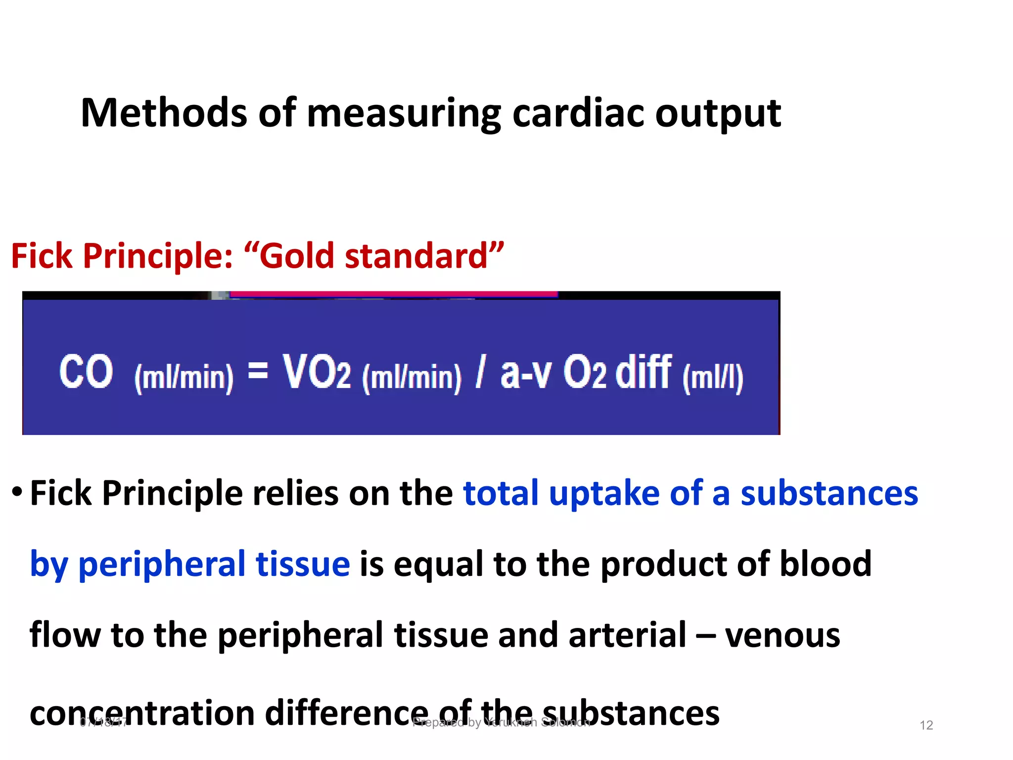 Methods of measuring cardiac output
Fick Principle: “Gold standard”
•Fick Principle relies on the total uptake of a substances
by peripheral tissue is equal to the product of blood
flow to the peripheral tissue and arterial – venous
con
07
c
/1e
8/17
ntration difference
Prepo
ared
fbyt
Ye
h
ruke
neh S
s
olu
omo
b
n stances 12
 