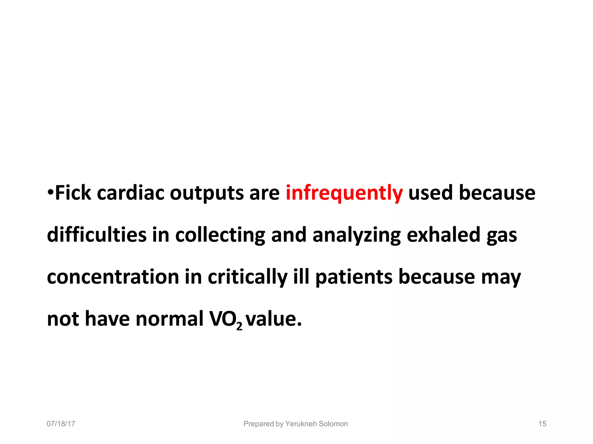 07/18/17 Prepared by Yerukneh Solomon 15
•Fick cardiac outputs are infrequently used because
difficulties in collecting and analyzing exhaled gas
concentration in critically ill patients because may
not have normal VO2 value.
 