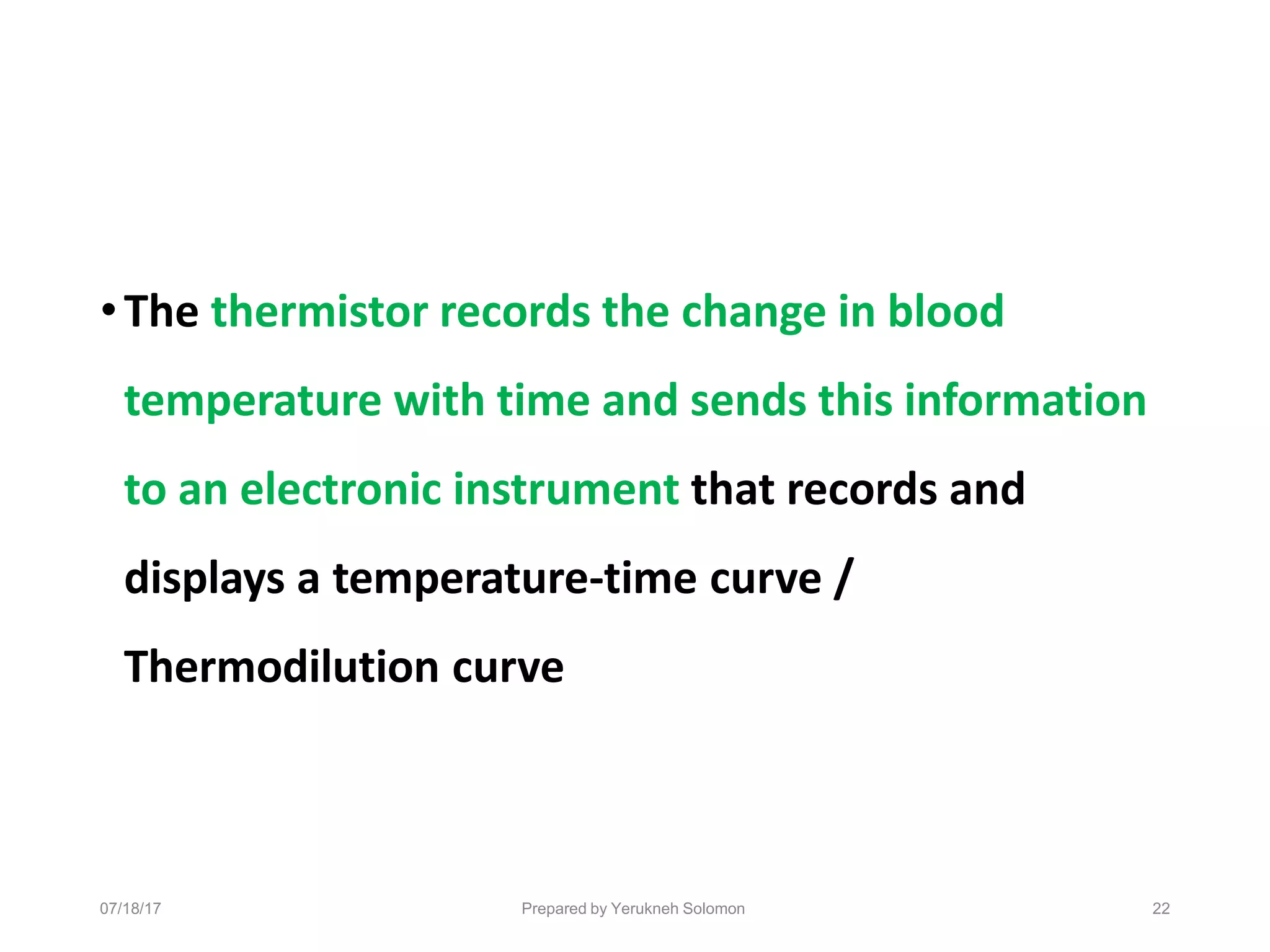 07/18/17 Prepared by Yerukneh Solomon 22
•The thermistor records the change in blood
temperature with time and sends this information
to an electronic instrument that records and
displays a temperature-time curve /
Thermodilution curve
 