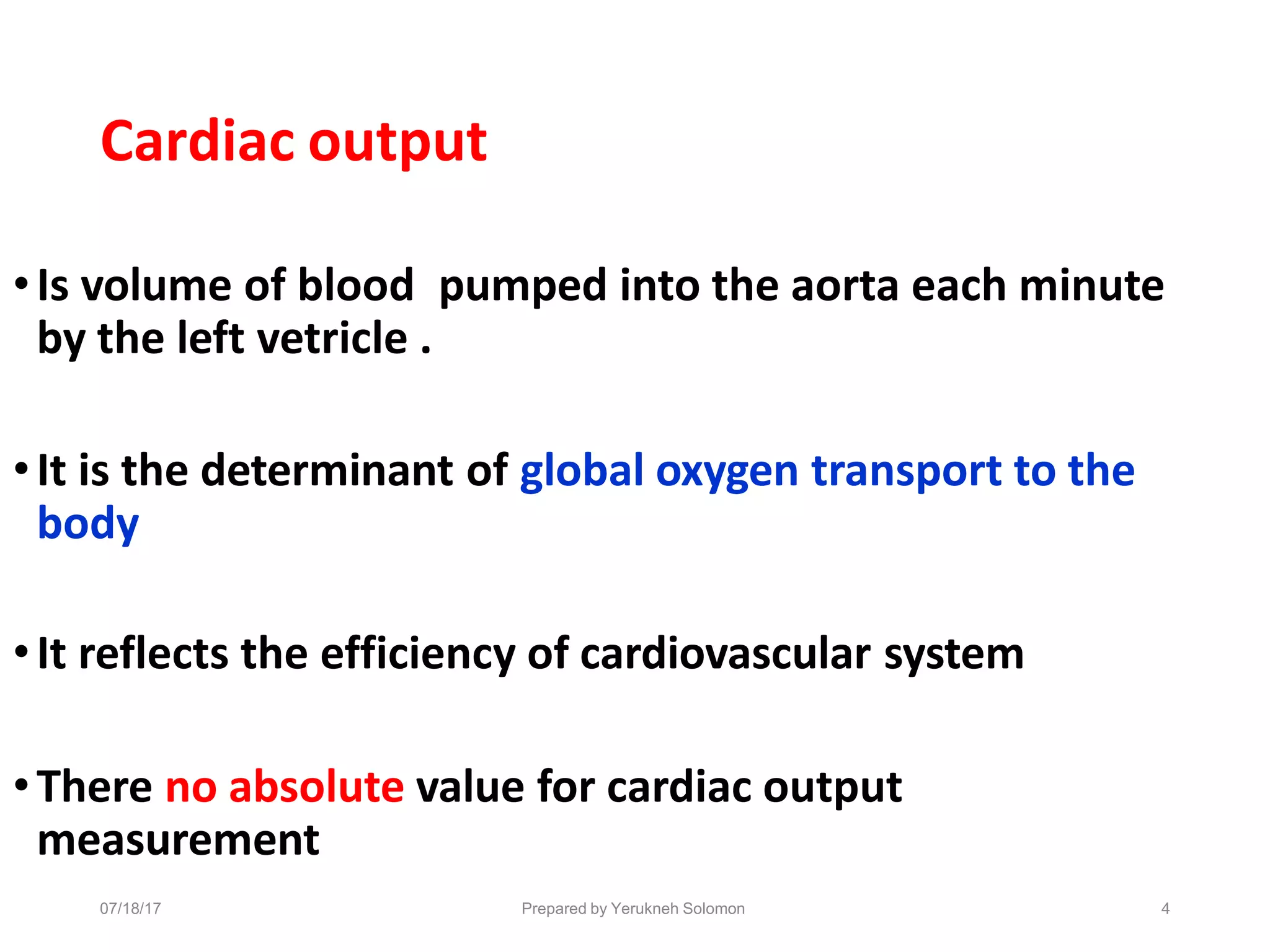 07/18/17 Prepared by Yerukneh Solomon 4
Cardiac output
•Is volume of blood pumped into the aorta each minute
by the left vetricle .
•It is the determinant of global oxygen transport to the
body
•It reflects the efficiency of cardiovascular system
•There no absolute value for cardiac output
measurement
 