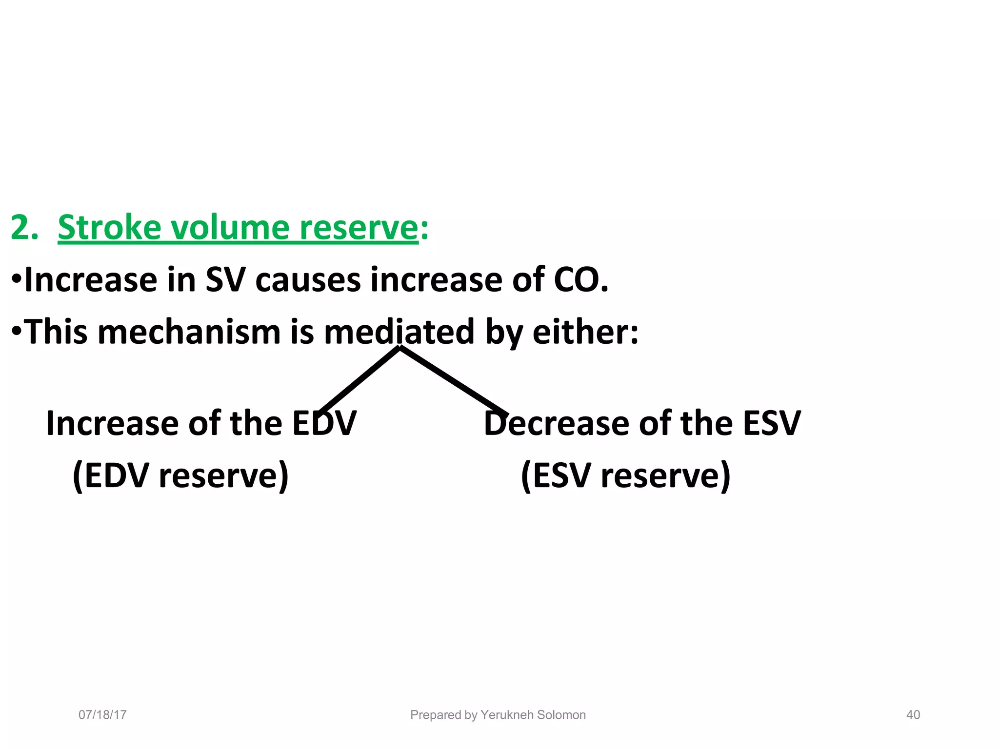 2. Stroke volume reserve:
•Increase in SV causes increase of CO.
•This mechanism is mediated by either:
Increase of the EDV
(EDV reserve)
Decrease of the ESV
(ESV reserve)
40
Prepared by Yerukneh Solomon
07/18/17
 