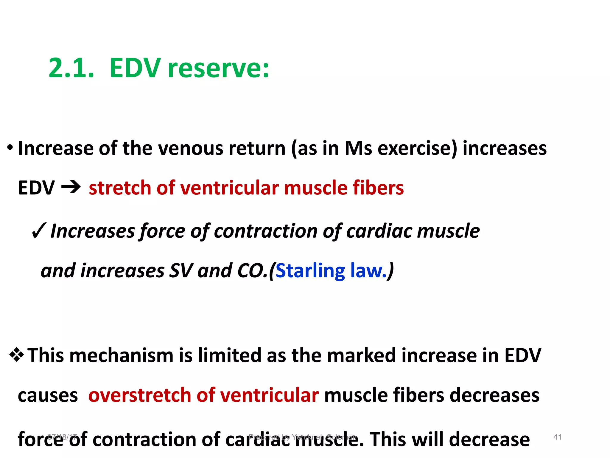 2.1. EDV reserve:
• Increase of the venous return (as in Ms exercise) increases
EDV ➔ stretch of ventricular muscle fibers
✓Increases force of contraction of cardiac muscle
and increases SV and CO.(Starling law.)
❖This mechanism is limited as the marked increase in EDV
causes overstretch of ventricular muscle fibers decreases
forc
07
e
/18/1
o
7
f contraction of car
P
d
repa
ir
a
ed
c
by Y
m
erukn
u
eh
s
So
c
lom
le
on
. This will decrease 41
 