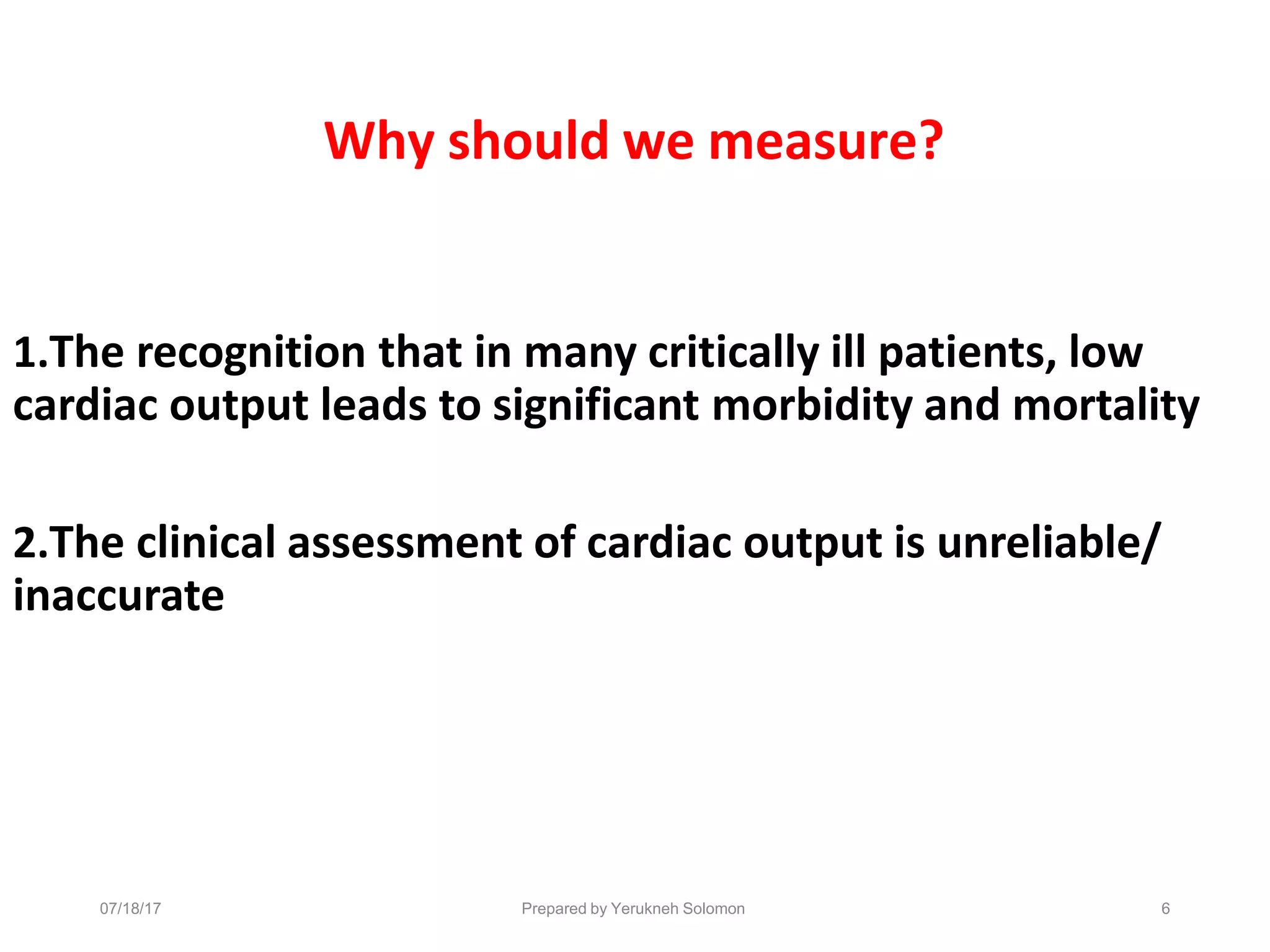 07/18/17 Prepared by Yerukneh Solomon 6
Why should we measure?
1.The recognition that in many critically ill patients, low
cardiac output leads to significant morbidity and mortality
2.The clinical assessment of cardiac output is unreliable/
inaccurate
 