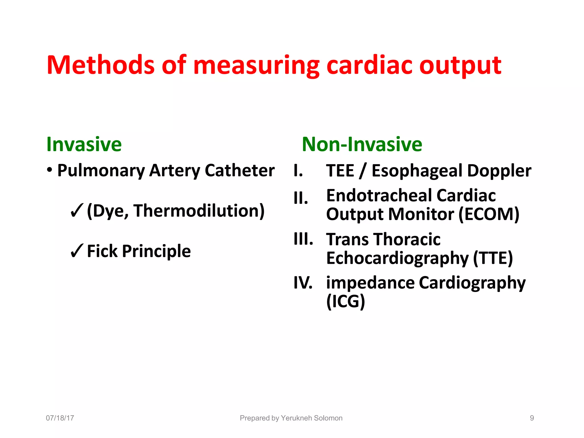 07/18/17 Prepared by Yerukneh Solomon 9
Methods of measuring cardiac output
Non-Invasive
Invasive
• Pulmonary Artery Catheter I.
✓(Dye, Thermodilution)
II.
✓Fick Principle
III.
TEE / Esophageal Doppler
Endotracheal Cardiac
Output Monitor (ECOM)
Trans Thoracic
Echocardiography (TTE)
IV. impedance Cardiography
(ICG)
 