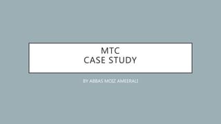 MTC
CASE STUDY
BY ABBAS MOIZ AMEERALI
 