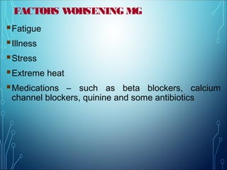 FACTORS WORSENING MG
Fatigue
Illness
Stress
Extreme heat
Medications – such as beta blockers, calcium
channel blockers, quinine and some antibiotics
 