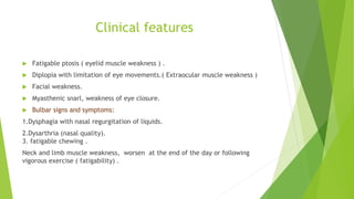 Clinical features
 Fatigable ptosis ( eyelid muscle weakness ) .
 Diplopia with limitation of eye movements.( Extraocula...