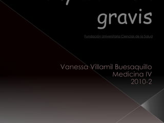 Myasthenia gravisFundación Universitaria Ciencias de la Salud Vanessa Villamil Buesaquillo  Medicina IV  2010-2 