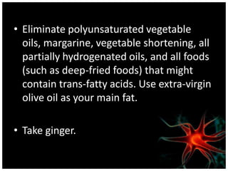 • Eliminate polyunsaturated vegetable
  oils, margarine, vegetable shortening, all
  partially hydrogenated oils, and all foods
  (such as deep-fried foods) that might
  contain trans-fatty acids. Use extra-virgin
  olive oil as your main fat.

• Take ginger.
 