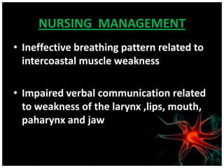 NURSING MANAGEMENT
• Ineffective breathing pattern related to
  intercoastal muscle weakness

• Impaired verbal communication related
  to weakness of the larynx ,lips, mouth,
  paharynx and jaw
 