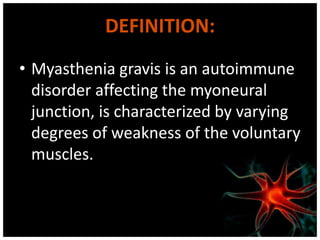 DEFINITION:
• Myasthenia gravis is an autoimmune
  disorder affecting the myoneural
  junction, is characterized by varying
  degrees of weakness of the voluntary
  muscles.
 