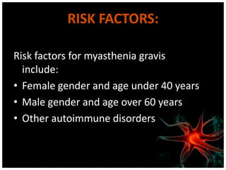 RISK FACTORS:

Risk factors for myasthenia gravis
  include:
• Female gender and age under 40 years
• Male gender and age over 60 years
• Other autoimmune disorders
 