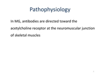 Pathophysiology
In MG, antibodies are directed toward the
acetylcholine receptor at the neuromuscular junction
of skeletal muscles
7
 