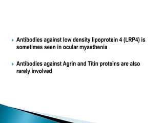  Antibodies against low density lipoprotein 4 (LRP4) is
sometimes seen in ocular myasthenia
 Antibodies against Agrin and Titin proteins are also
rarely involved
 