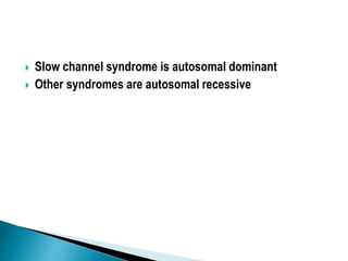  Slow channel syndrome is autosomal dominant
 Other syndromes are autosomal recessive
 