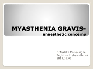 MYASTHENIA GRAVIS-
anaesthetic concerns
Dr.Malaka Munasinghe
Registrar in Anaesthesia
2015.12.02
 