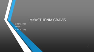 MYASTHENIA GRAVIS
SHREYA NAIR
PAPER 2
ROLL NO. - 13
1
 