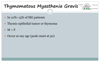Thymomatous Myasthenia Gravis
 In 10%–15% of MG patients
 Thymic epithelial tumor or thymoma
 M = F
 Occur at any age (peak onset at 50)
 