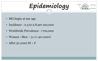 Epidemiology
 MG begin at any age
 Incidence - 0.3 to 2.8 per 100,000
 Worldwide Prevalence- >700,000
 Women : Men – 3:1 (<40 years)
 After 50 years M > F
 