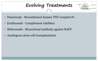 Evolving Treatments
 Etanercept - Recombinant human TNF receptor:Fc
 Eculizumab - Complement inhibitor
 Belimumab - Monoclonal antibody against BAFF
 Autologous stem-cell transplantation
 