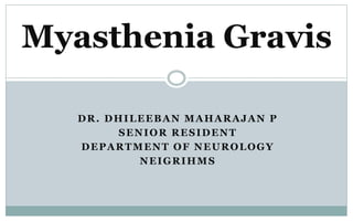 DR. DHILEEBAN MAHARAJAN P
SENIOR RESIDENT
DEPARTMENT OF NEUROLOGY
NEIGRIHMS
Myasthenia Gravis
 